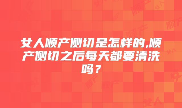女人顺产侧切是怎样的,顺产侧切之后每天都要清洗吗？