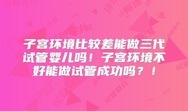子宫环境比较差能做三代试管婴儿吗!子宫环境不好能做试管成功吗?!
