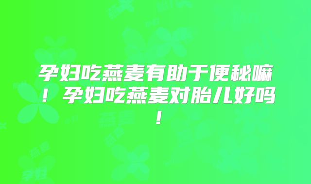 孕妇吃燕麦有助于便秘嘛！孕妇吃燕麦对胎儿好吗！