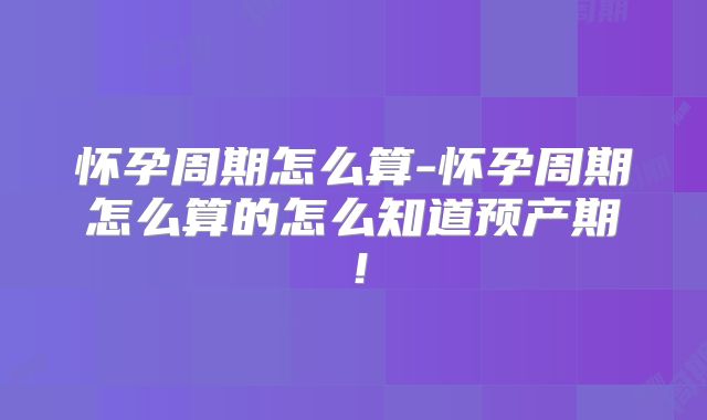 怀孕周期怎么算-怀孕周期怎么算的怎么知道预产期！