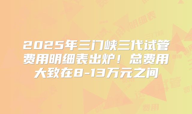 2025年三门峡三代试管费用明细表出炉！总费用大致在8-13万元之间
