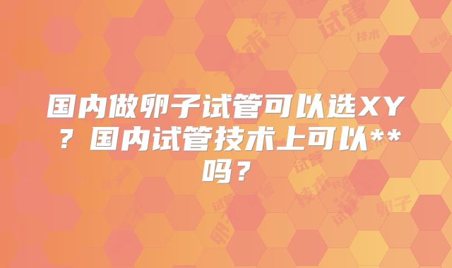 国内做卵子试管可以选XY?国内试管技术上可以**吗?