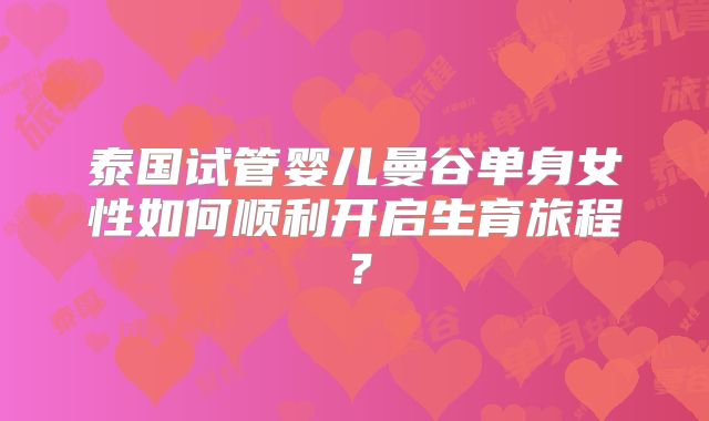 泰国试管婴儿曼谷单身女性如何顺利开启生育旅程？