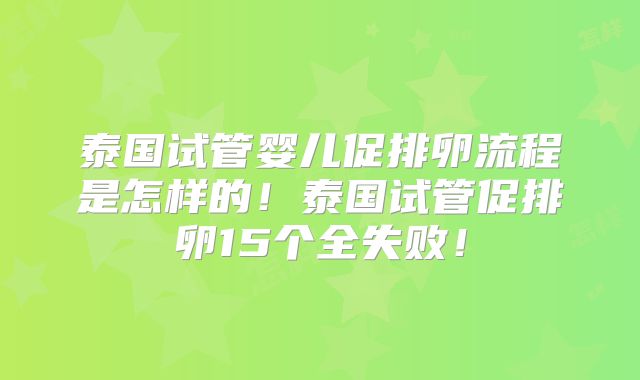 泰国试管婴儿促排卵流程是怎样的！泰国试管促排卵15个全失败！