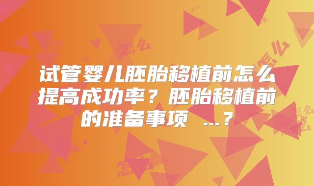 试管婴儿胚胎移植前怎么提高成功率?胚胎移植前的准备事项 ...?