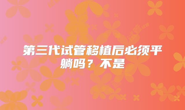 第三代试管移植后必须平躺吗？不是