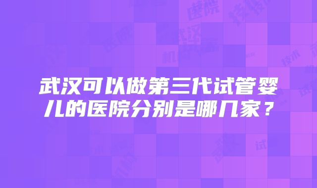 武汉可以做第三代试管婴儿的医院分别是哪几家？