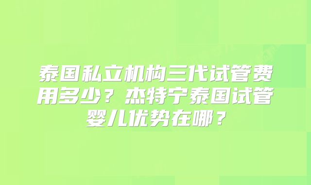 泰国私立机构三代试管费用多少？杰特宁泰国试管婴儿优势在哪？