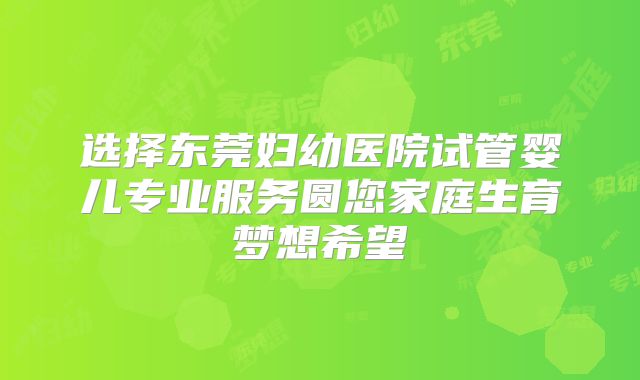 选择东莞妇幼医院试管婴儿专业服务圆您家庭生育梦想希望