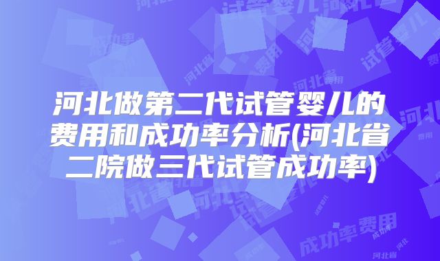 河北做第二代试管婴儿的费用和成功率分析(河北省二院做三代试管成功率)