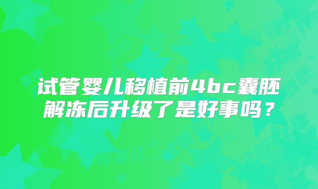 试管婴儿移植前4bc囊胚解冻后升级了是好事吗？