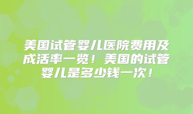 美国试管婴儿医院费用及成活率一览！美国的试管婴儿是多少钱一次！