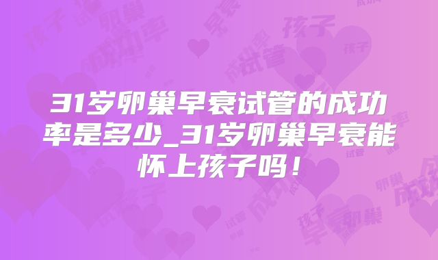 31岁卵巢早衰试管的成功率是多少_31岁卵巢早衰能怀上孩子吗!