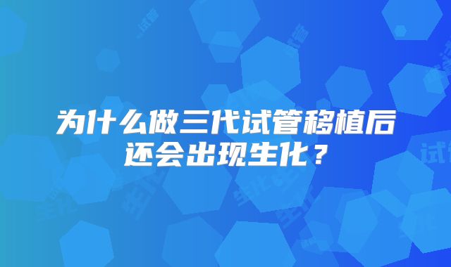 为什么做三代试管移植后还会出现生化？