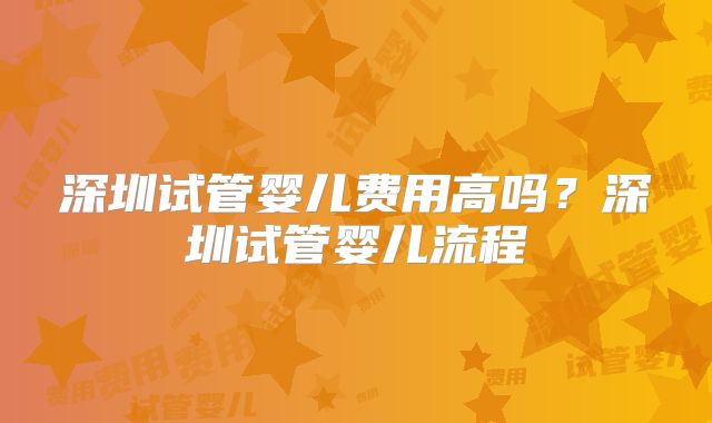 深圳试管婴儿费用高吗？深圳试管婴儿流程