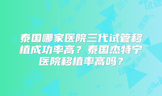 泰国哪家医院三代试管移植成功率高？泰国杰特宁医院移植率高吗？