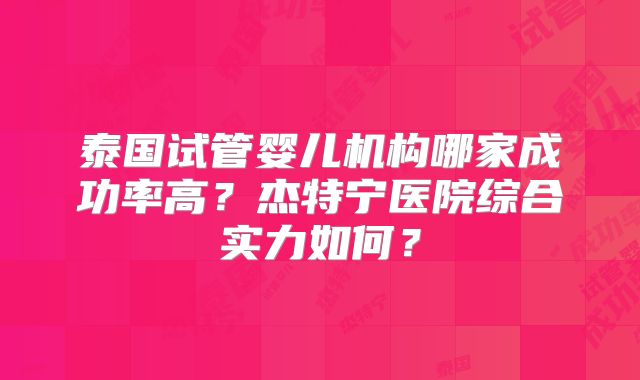 泰国试管婴儿机构哪家成功率高？杰特宁医院综合实力如何？