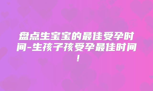 盘点生宝宝的最佳受孕时间-生孩子孩受孕最佳时间！