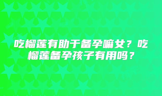 吃榴莲有助于备孕嘛女？吃榴莲备孕孩子有用吗？