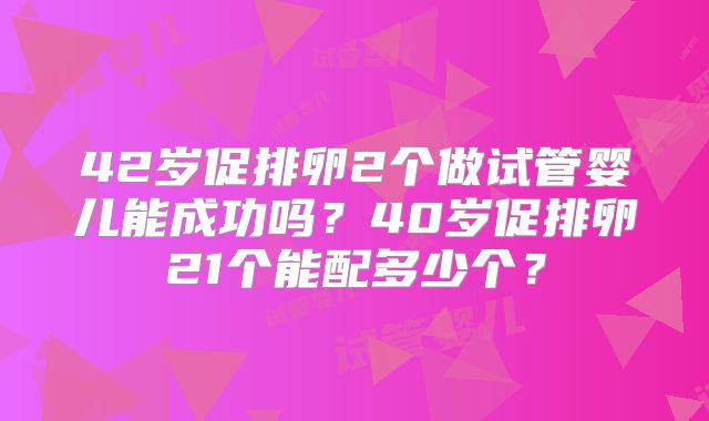 42岁促排卵2个做试管婴儿能成功吗？40岁促排卵21个能配多少个？