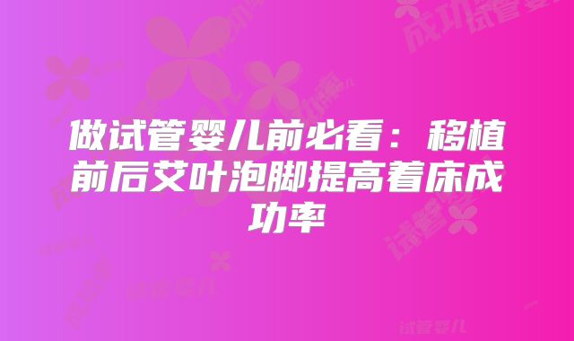 做试管婴儿前必看:移植前后艾叶泡脚提高着床成功率
