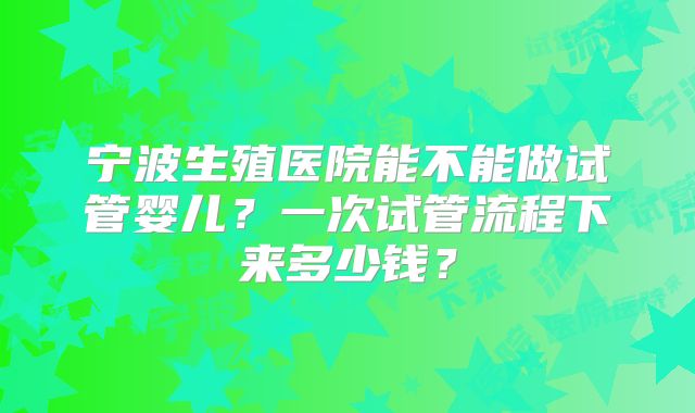 宁波生殖医院能不能做试管婴儿？一次试管流程下来多少钱？