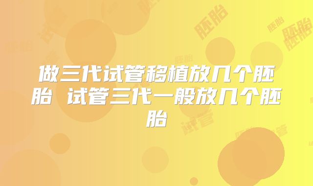 做三代试管移植放几个胚胎 试管三代一般放几个胚胎