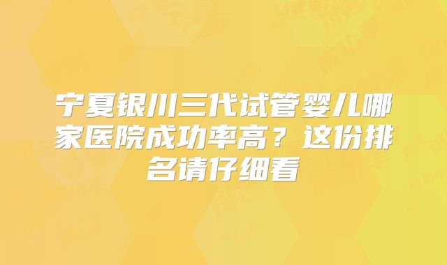 宁夏银川三代试管婴儿哪家医院成功率高?这份排名请仔细看
