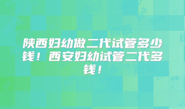陕西妇幼做二代试管多少钱！西安妇幼试管二代多钱！