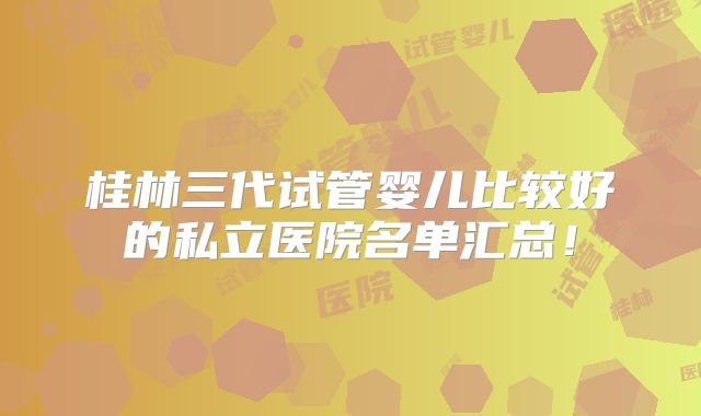 桂林三代试管婴儿比较好的私立医院名单汇总！