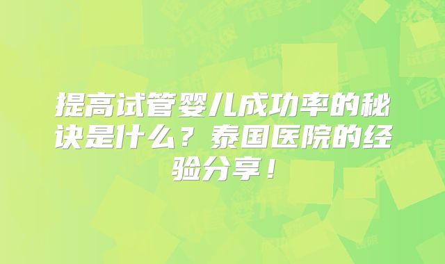 提高试管婴儿成功率的秘诀是什么？泰国医院的经验分享！