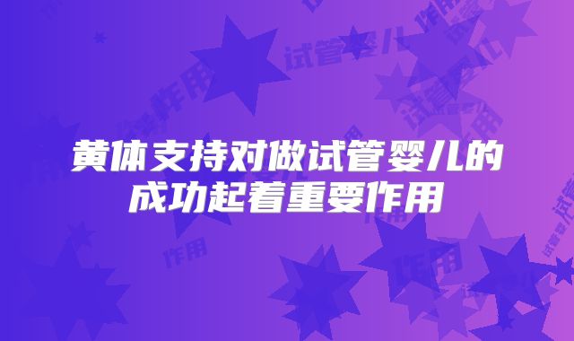 黄体支持对做试管婴儿的成功起着重要作用