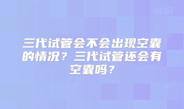 三代试管会不会出现空囊的情况?三代试管还会有空囊吗?