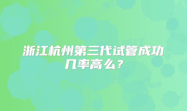 浙江杭州第三代试管成功几率高么？