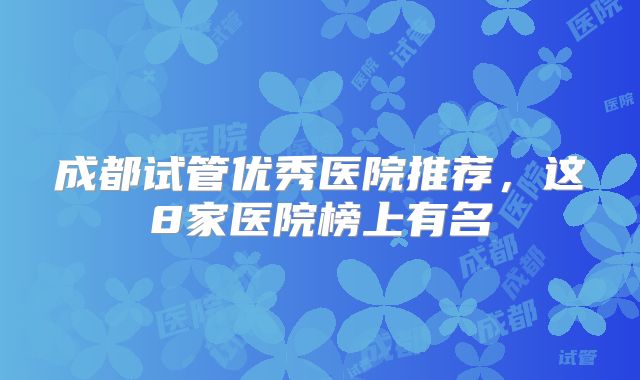 成都试管优秀医院推荐，这8家医院榜上有名