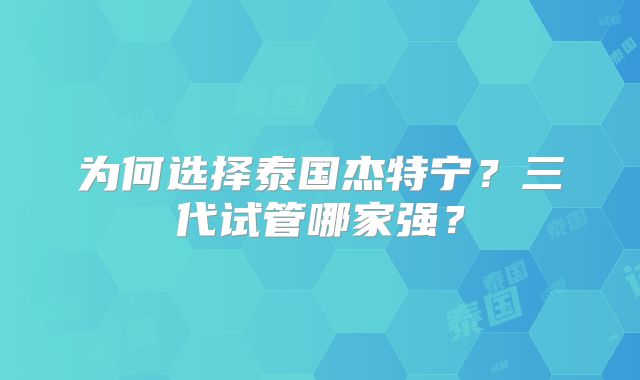 为何选择泰国杰特宁？三代试管哪家强？