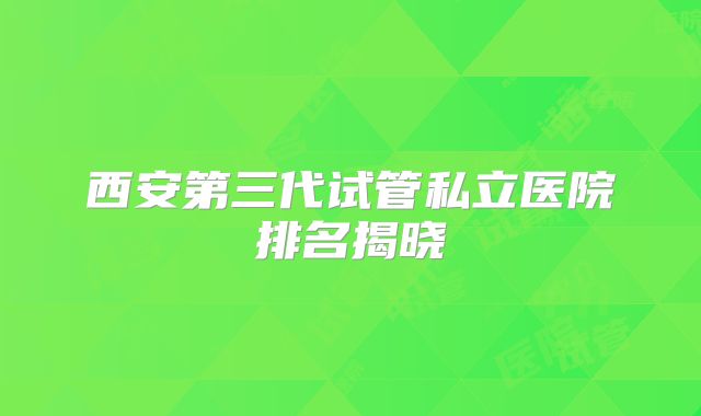 西安第三代试管私立医院排名揭晓