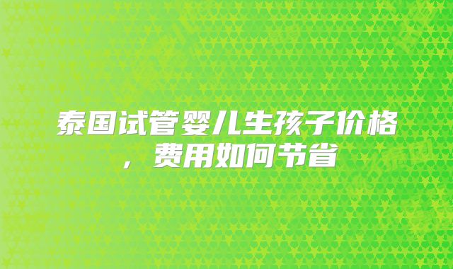 泰国试管婴儿生孩子价格,费用如何节省