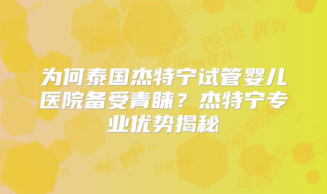为何泰国杰特宁试管婴儿医院备受青睐？杰特宁专业优势揭秘
