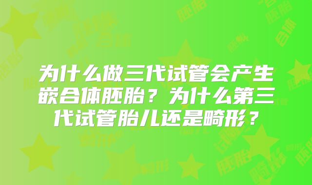 为什么做三代试管会产生嵌合体胚胎？为什么第三代试管胎儿还是畸形？
