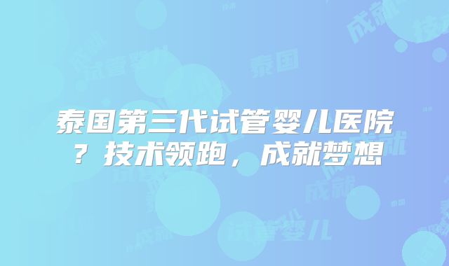 泰国第三代试管婴儿医院？技术领跑，成就梦想