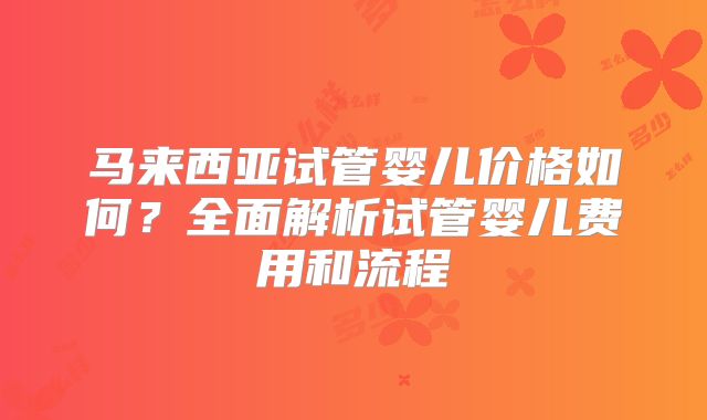 马来西亚试管婴儿价格如何？全面解析试管婴儿费用和流程