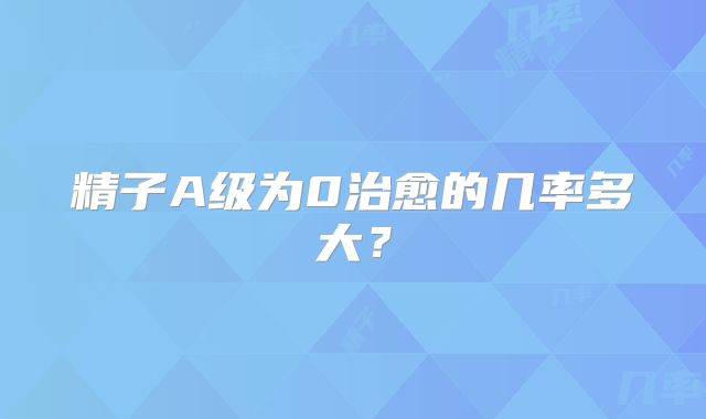 精子A级为0治愈的几率多大？