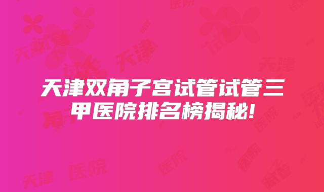 天津双角子宫试管试管三甲医院排名榜揭秘!