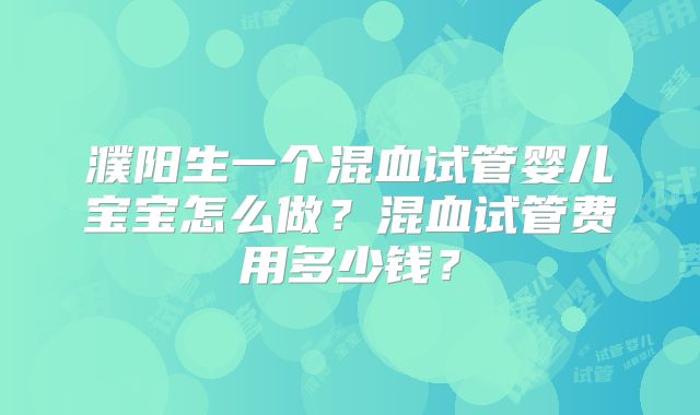 濮阳生一个混血试管婴儿宝宝怎么做？混血试管费用多少钱？