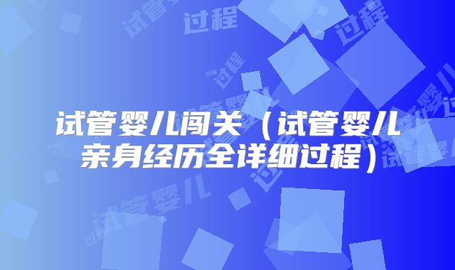 试管婴儿闯关（试管婴儿亲身经历全详细过程）