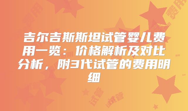 吉尔吉斯斯坦试管婴儿费用一览：价格解析及对比分析，附3代试管的费用明细