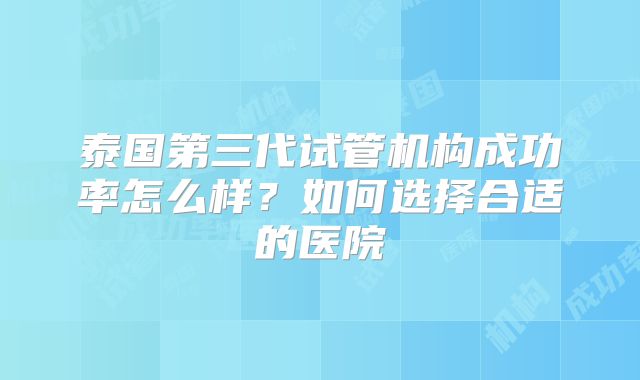 泰国第三代试管机构成功率怎么样？如何选择合适的医院