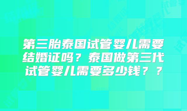 第三胎泰国试管婴儿需要结婚证吗?泰国做第三代试管婴儿需要多少钱??