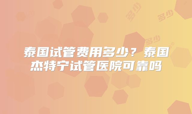 泰国试管费用多少?泰国杰特宁试管医院可靠吗